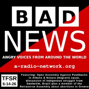 "B(A)D News: Angry Voices from Around The World | A-Radio-Network.org" stylized to look like a BBC News logo over a red and black anarchist flag, plus "TFSR 6-14-26 | Featuring: Open Assembly Against Pushbacks in Athens & Notara (migrant) squat, discussion of indigenous struggle from Santarem, Brazil plus a member of the Retraverse Assembly about abortions in Greece"